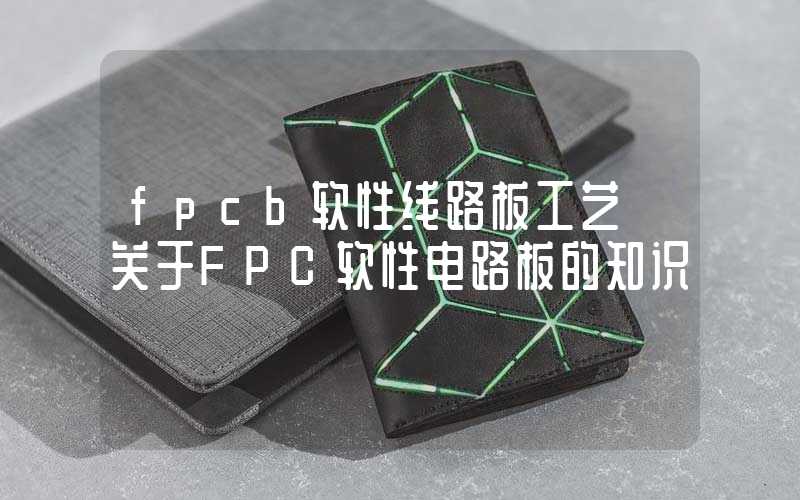 fpcb软性线路板工艺 关于FPC软性电路板的知识